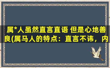 属*人虽然直言直语 但是心地善良(属马人的特点：直言不讳，内心善良)